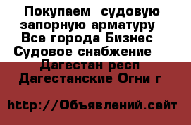 Покупаем  судовую запорную арматуру - Все города Бизнес » Судовое снабжение   . Дагестан респ.,Дагестанские Огни г.